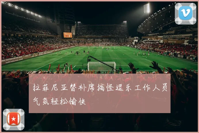 拉菲尼亚替补席搞怪逗乐工作人员气氛轻松愉快