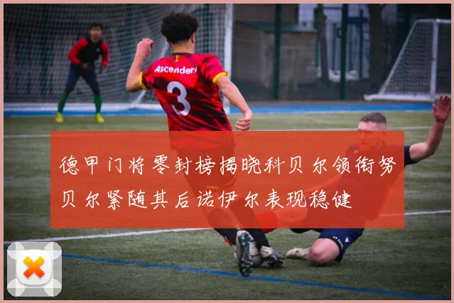 德甲门将零封榜揭晓科贝尔领衔努贝尔紧随其后诺伊尔表现稳健