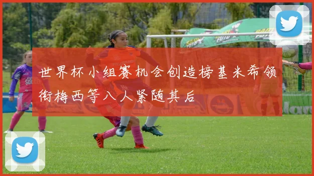 世界杯小组赛机会创造榜基米希领衔梅西等八人紧随其后