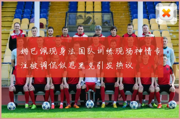 姆巴佩现身法国队训练现场神情专注被调侃似恩里克引发热议