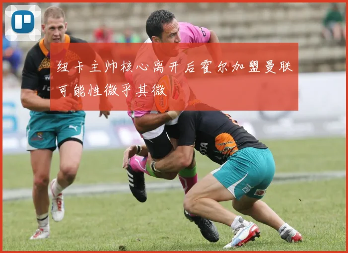 纽卡主帅核心离开后霍尔加盟曼联可能性微乎其微