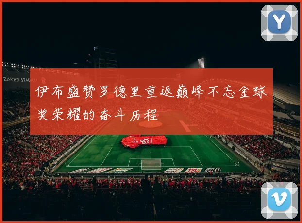 伊布盛赞罗德里重返巅峰不忘金球奖荣耀的奋斗历程