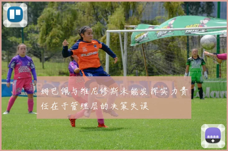 姆巴佩与维尼修斯未能发挥实力责任在于管理层的决策失误