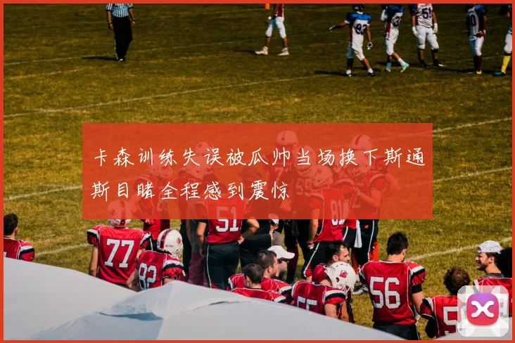 卡森训练失误被瓜帅当场换下斯通斯目睹全程感到震惊