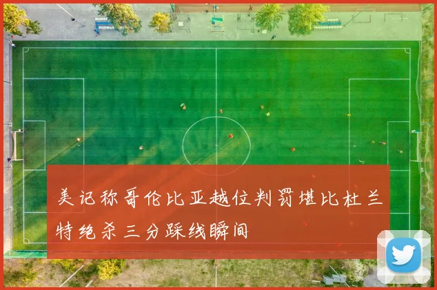 美记称哥伦比亚越位判罚堪比杜兰特绝杀三分踩线瞬间