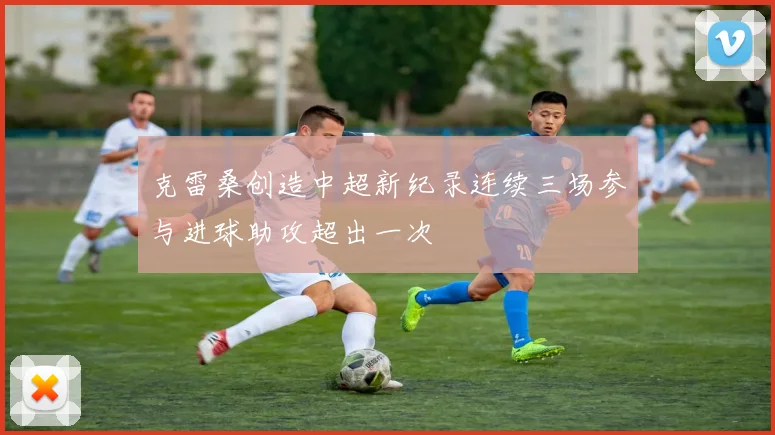 克雷桑创造中超新纪录连续三场参与进球助攻超出一次