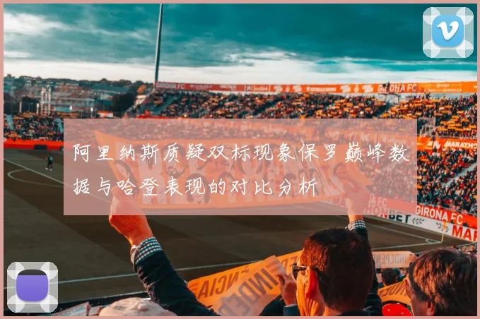 阿里纳斯质疑双标现象保罗巅峰数据与哈登表现的对比分析