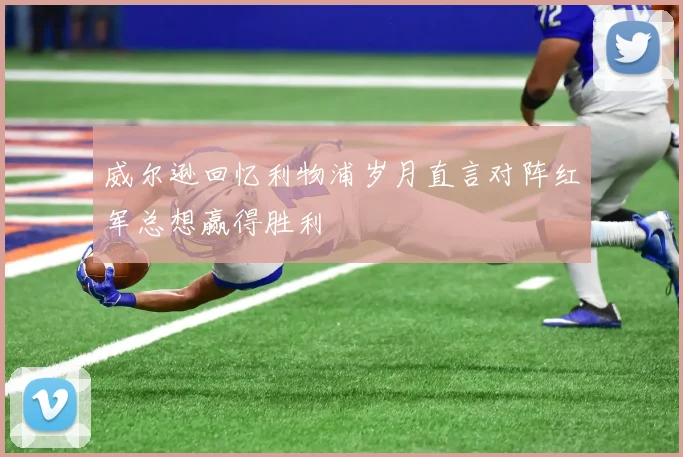 威尔逊回忆利物浦岁月直言对阵红军总想赢得胜利
