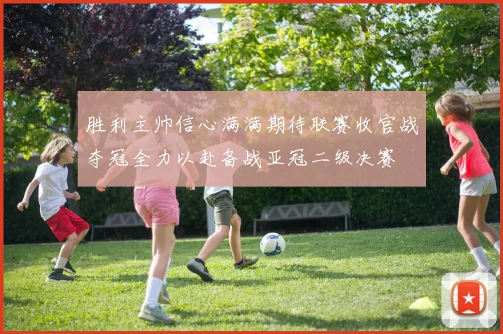 胜利主帅信心满满期待联赛收官战夺冠全力以赴备战亚冠二级决赛