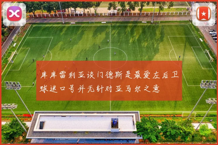 库库雷利亚谈门德斯是最爱左后卫球迷口号并无针对亚马尔之意