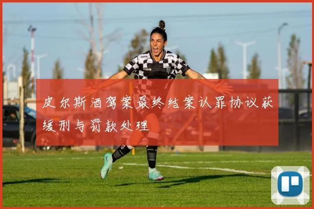 皮尔斯酒驾案最终结案认罪协议获缓刑与罚款处理