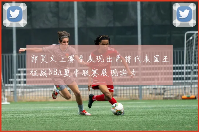 郭昊文上赛季表现出色将代表国王征战NBA夏季联赛展现实力