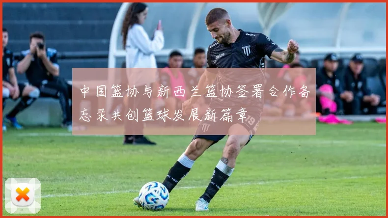 中国篮协与新西兰篮协签署合作备忘录共创篮球发展新篇章