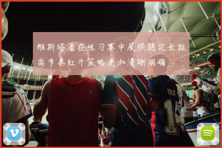 维斯塔潘在练习赛中展现稳定长距离节奏红牛策略更加清晰明确