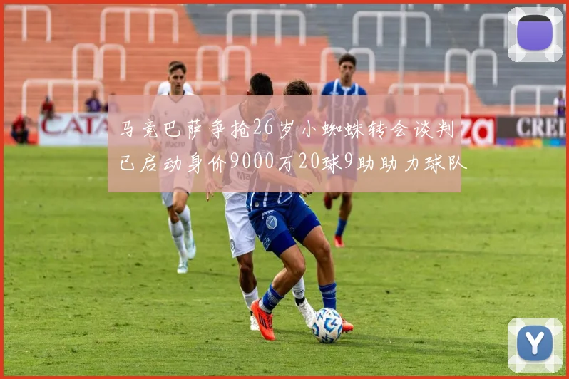 马竞巴萨争抢26岁小蜘蛛转会谈判已启动身价9000万20球9助助力球队