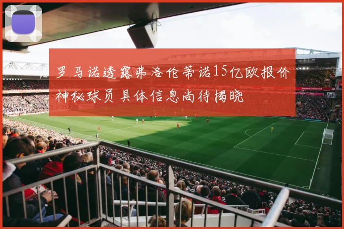 罗马诺透露弗洛伦蒂诺15亿欧报价神秘球员具体信息尚待揭晓