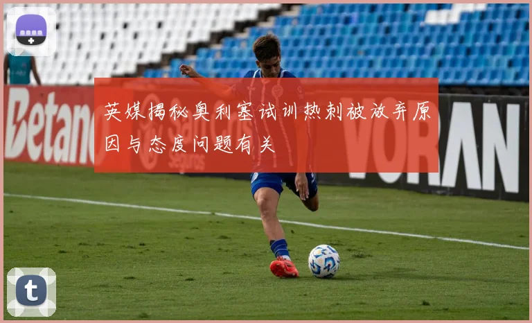 英媒揭秘奥利塞试训热刺被放弃原因与态度问题有关