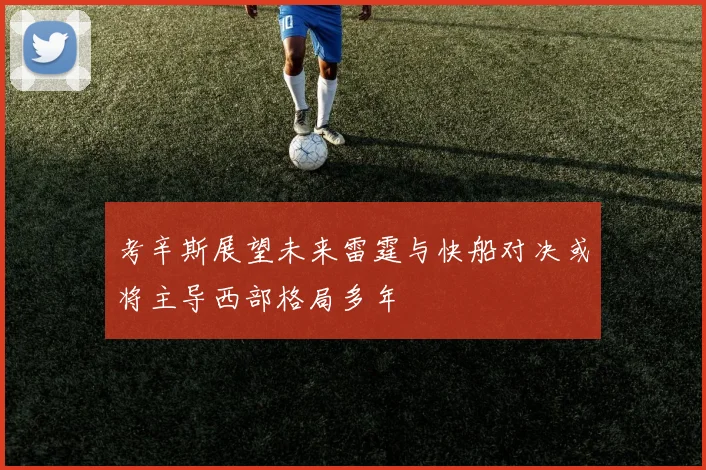考辛斯展望未来雷霆与快船对决或将主导西部格局多年