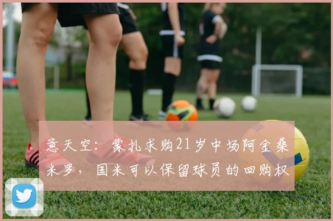 意天空：蒙扎求购21岁中场阿金桑米罗，国米可以保留球员的回购权