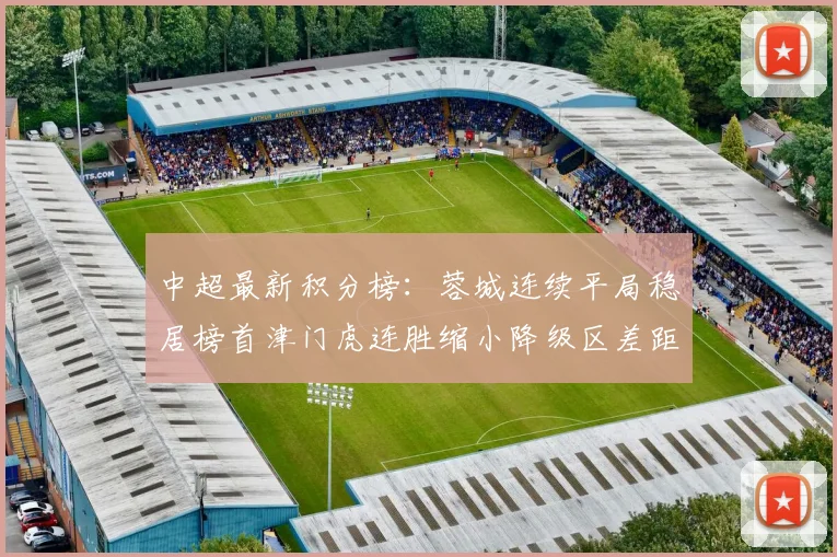 中超最新积分榜：蓉城连续平局稳居榜首津门虎连胜缩小降级区差距
