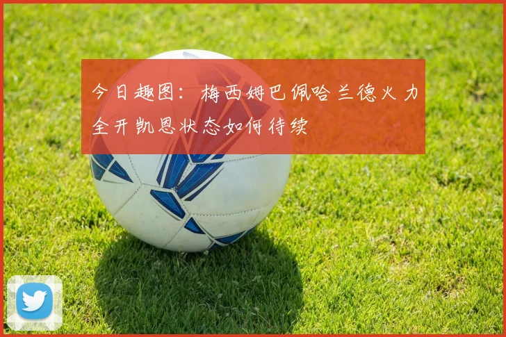今日趣图：梅西姆巴佩哈兰德火力全开凯恩状态如何待续