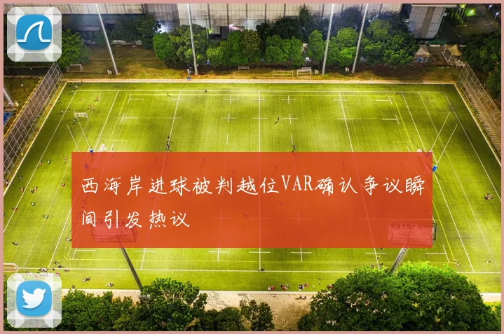 西海岸进球被判越位VAR确认争议瞬间引发热议